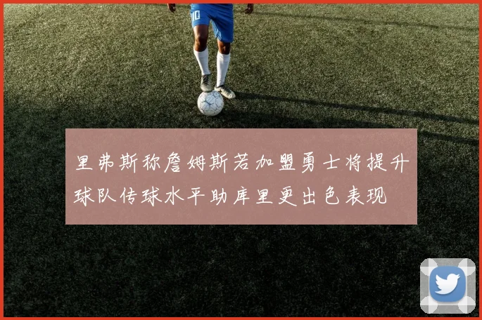 里弗斯称詹姆斯若加盟勇士将提升球队传球水平助库里更出色表现