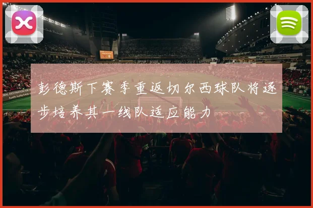彭德斯下赛季重返切尔西球队将逐步培养其一线队适应能力