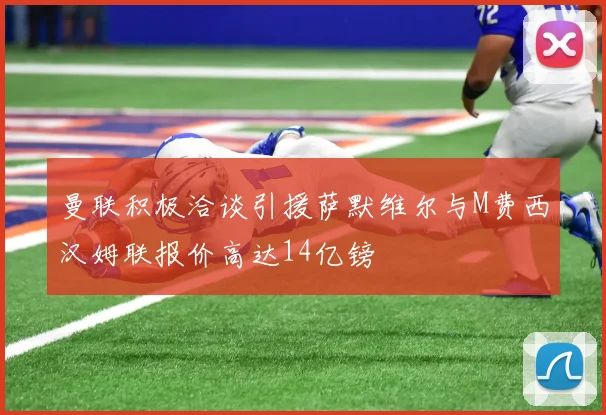 曼联积极洽谈引援萨默维尔与M费西汉姆联报价高达14亿镑