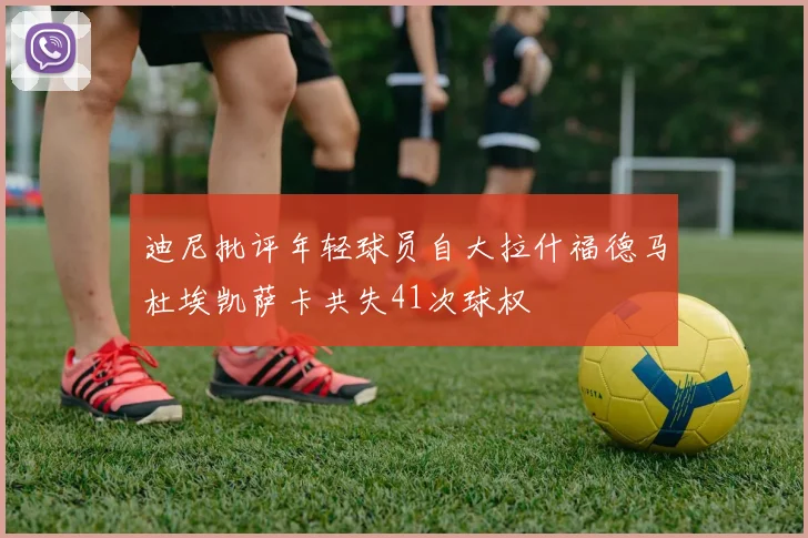 迪尼批评年轻球员自大拉什福德马杜埃凯萨卡共失41次球权