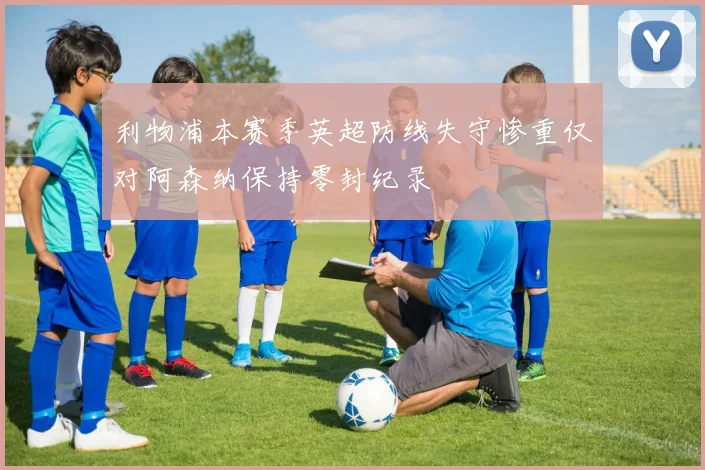 利物浦本赛季英超防线失守惨重仅对阿森纳保持零封纪录