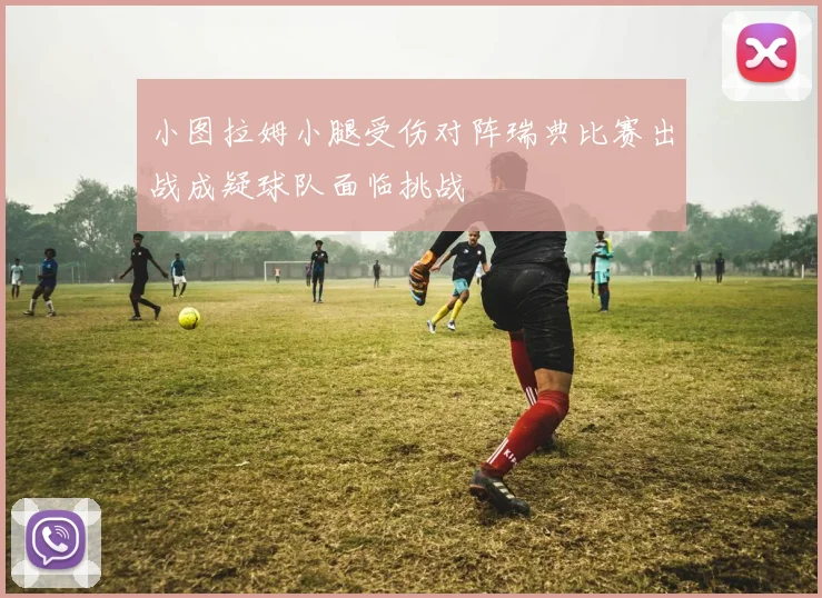 小图拉姆小腿受伤对阵瑞典比赛出战成疑球队面临挑战