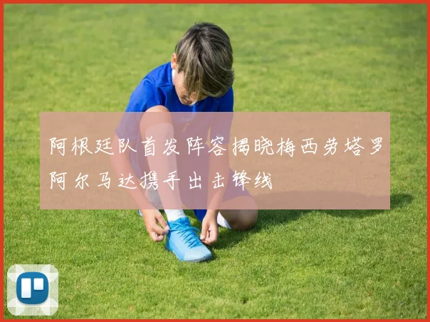 阿根廷队首发阵容揭晓梅西劳塔罗阿尔马达携手出击锋线