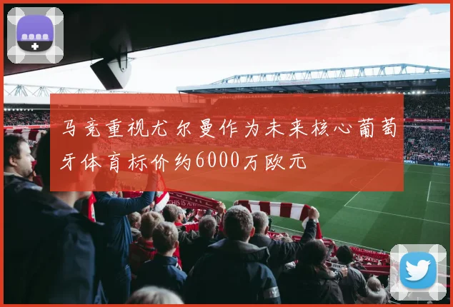 马竞重视尤尔曼作为未来核心葡萄牙体育标价约6000万欧元