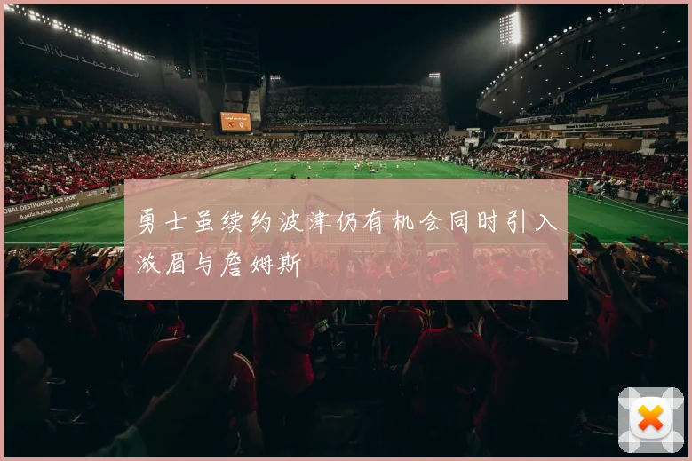 勇士虽续约波津仍有机会同时引入浓眉与詹姆斯