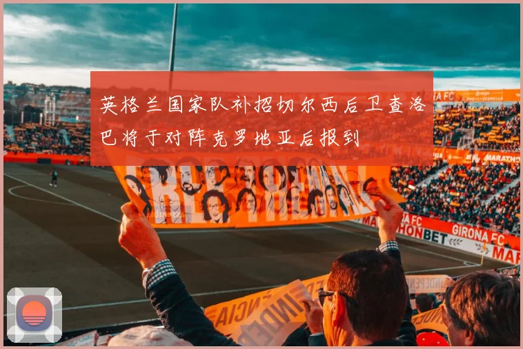 英格兰国家队补招切尔西后卫查洛巴将于对阵克罗地亚后报到