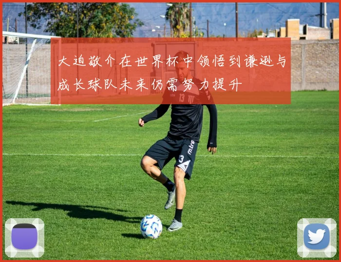 大迫敬介在世界杯中领悟到谦逊与成长球队未来仍需努力提升