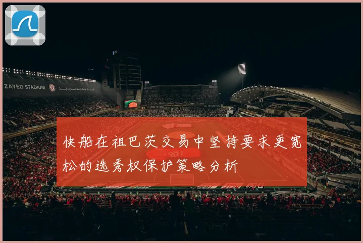 快船在祖巴茨交易中坚持要求更宽松的选秀权保护策略分析