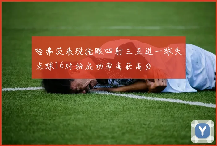 哈弗茨表现抢眼四射三正进一球失点球16对抗成功率高获高分