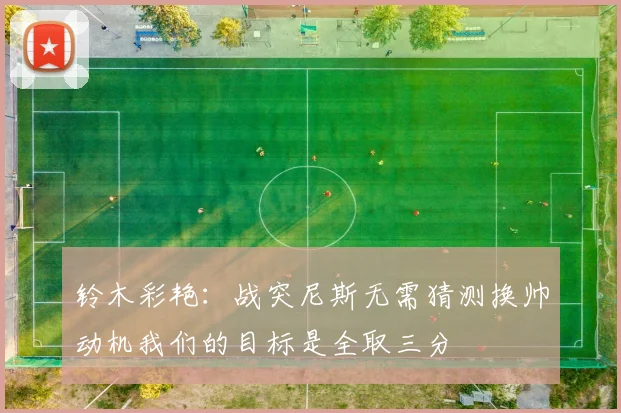 铃木彩艳：战突尼斯无需猜测换帅动机我们的目标是全取三分