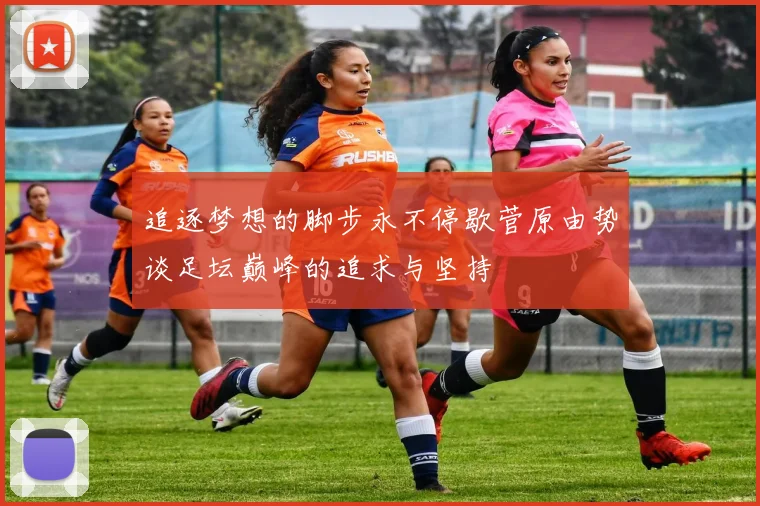 追逐梦想的脚步永不停歇菅原由势谈足坛巅峰的追求与坚持