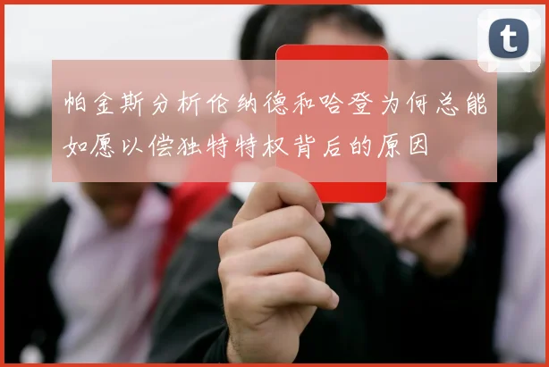 帕金斯分析伦纳德和哈登为何总能如愿以偿独特特权背后的原因
