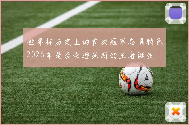 世界杯历史上的首次冠军各具特色2026年是否会迎来新的王者诞生