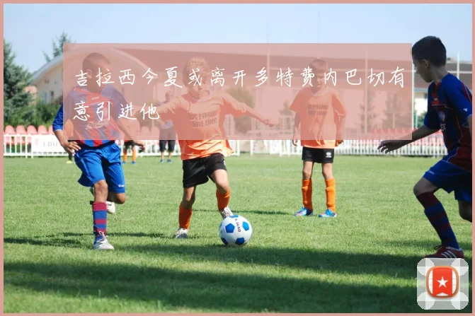 吉拉西今夏或离开多特费内巴切有意引进他