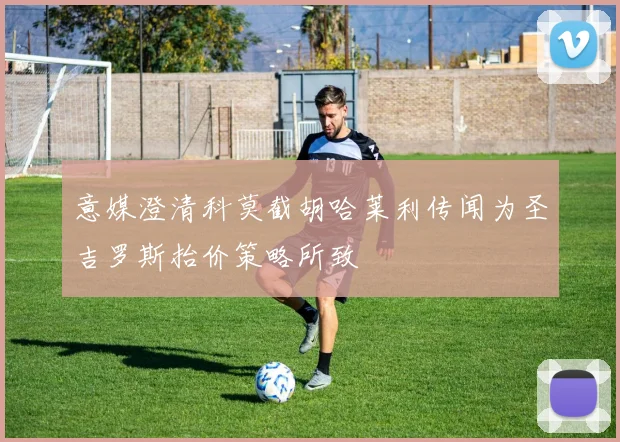 意媒澄清科莫截胡哈莱利传闻为圣吉罗斯抬价策略所致