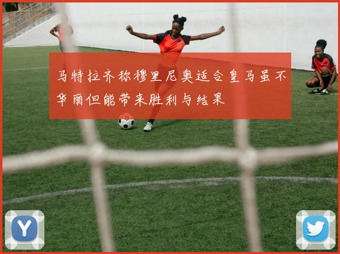 马特拉齐称穆里尼奥适合皇马虽不华丽但能带来胜利与结果
