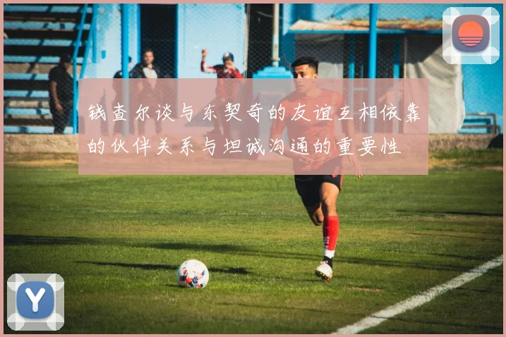 钱查尔谈与东契奇的友谊互相依靠的伙伴关系与坦诚沟通的重要性